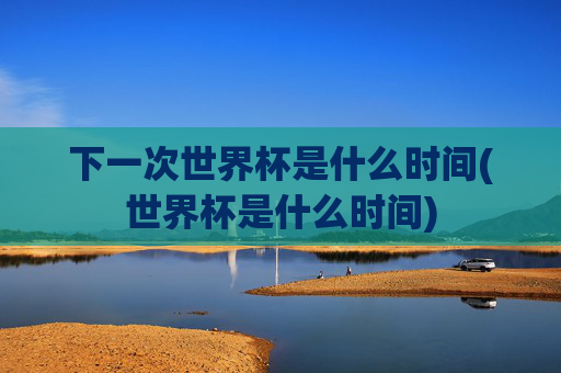 下一次世界杯是什么时间(世界杯是什么时间)