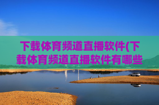下载体育频道直播软件(下载体育频道直播软件有哪些)