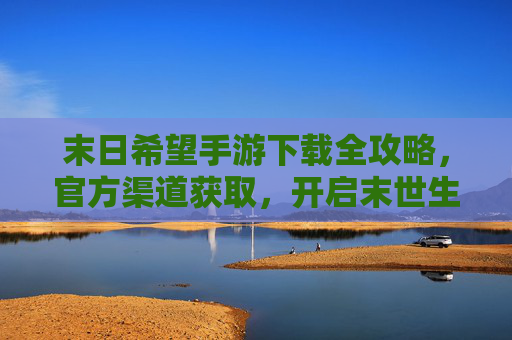 末日希望手游下载全攻略,官方渠道获取,开启末世生存的希望之旅,末日希望手游下载全攻略,官方渠道获取,开启末世生存的希望之旅