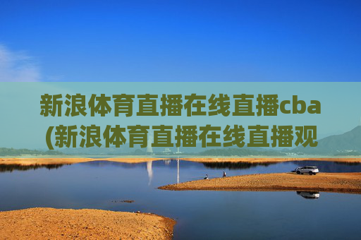 新浪体育直播在线直播cba(新浪体育直播在线直播观看)