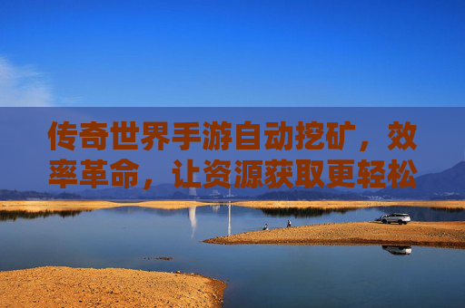 传奇世界手游自动挖矿,效率革命,让资源获取更轻松,传奇世界手游自动挖矿,效率革命,轻松获取资源