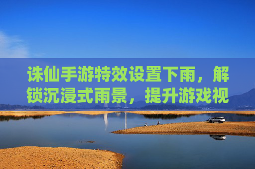 诛仙手游特效设置下雨,解锁沉浸式雨景,提升游戏视觉体验