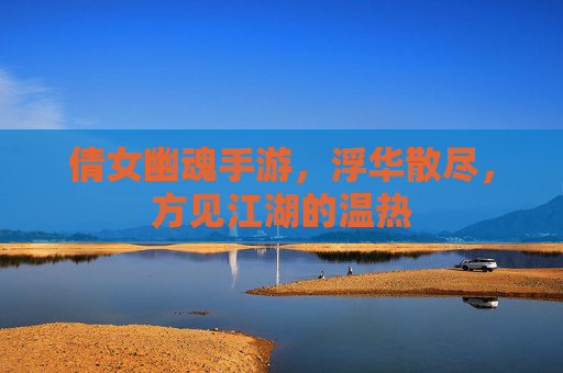 倩女幽魂手游,浮华散尽,方见江湖的温热
