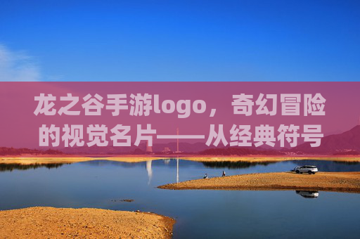龙之谷手游logo,奇幻冒险的视觉名片——从经典符号到现代玩家连接的桥梁,龙之谷手游logo,奇幻冒险的视觉名片——连接经典与现代的玩家桥梁