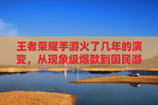 王者荣耀手游火了几年的演变,从现象级爆款到国民游戏的持久生命力,王者荣耀火了几年的演变,从现象级爆款到国民游戏的持久生命力