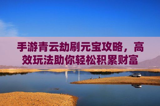 手游青云劫刷元宝攻略,高效玩法助你轻松积累财富