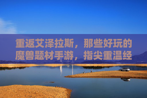 重返艾泽拉斯,那些好玩的魔兽题材手游,指尖重温经典,玩出热血新体验,重返艾泽拉斯,那些好玩的魔兽手游,指尖重温经典,玩出热血新体验