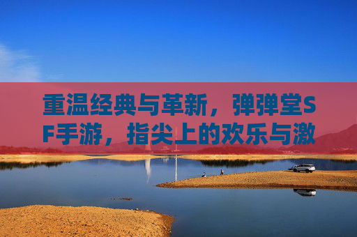 重温经典与革新,弹弹堂SF手游,指尖上的欢乐与激情再燃,重温经典与革新,弹弹堂SF手游,指尖上的欢乐与激情再燃