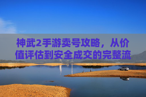 神武2手游卖号攻略，从价值评估到安全成交的完整流程，轻松变现你的游戏资产，神武2手游卖号攻略，从价值评估到安全成交的完整流程，轻松变现游戏资产