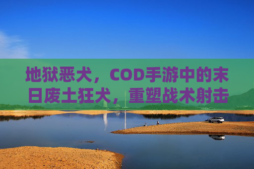地狱恶犬,COD手游中的末日废土狂犬,重塑战术射击新体验,地狱恶犬,COD手游中的末日废土狂犬,重塑战术射击新体验