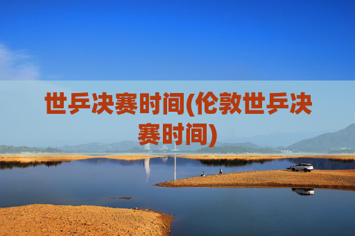 世乒决赛时间(伦敦世乒决赛时间)