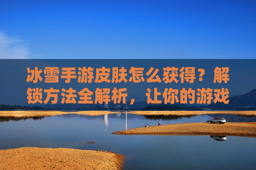 冰雪手游皮肤怎么获得?解锁方法全解析,让你的游戏角色更亮眼,冰雪手游皮肤怎么获得?解锁方法全解析,让你的游戏角色更亮眼