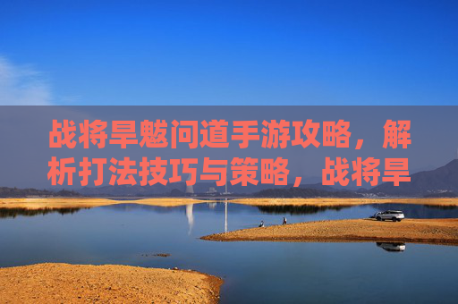 战将旱魃问道手游攻略，解析打法技巧与策略，战将旱魃问道手游攻略，深度解析打法技巧与策略