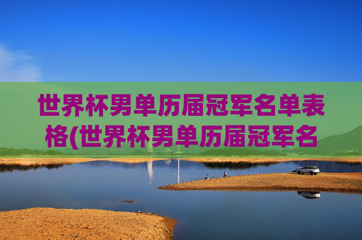 世界杯男单历届冠军名单表格(世界杯男单历届冠军名单表格图片)