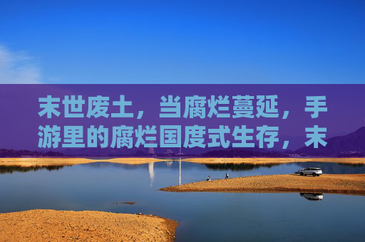 末世废土,当腐烂蔓延,手游里的腐烂国度式生存,末世废土,腐烂蔓延,手游中的生存博弈与腐烂国度式体验