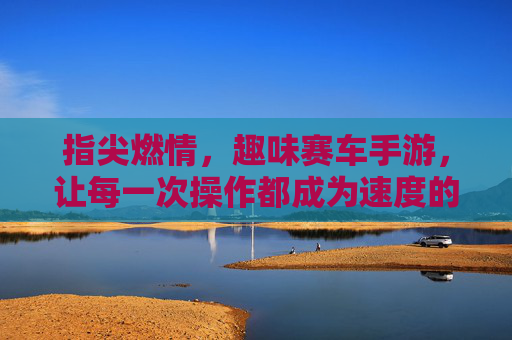 指尖燃情，趣味赛车手游，让每一次操作都成为速度的盛宴，指尖燃情，趣味赛车手游，让每一次操作都成为速度的盛宴