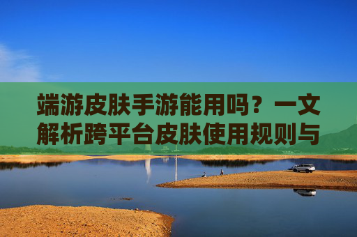 端游皮肤手游能用吗?一文解析跨平台皮肤使用规则与注意事项,端游皮肤手游能用吗?一文解析跨平台皮肤使用规则与注意事项