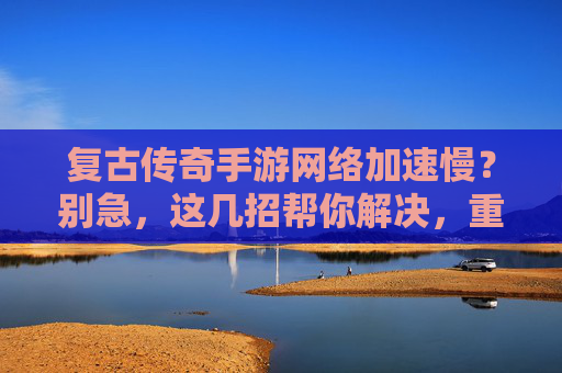复古传奇手游网络加速慢?别急,这几招帮你解决,重返热血战场!复古传奇手游网络加速慢?别急,这几招帮你解决,重返热血战场!