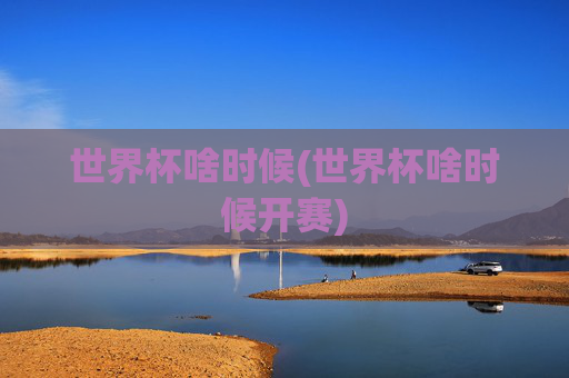 世界杯啥时候(世界杯啥时候开赛)