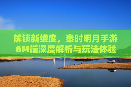 解锁新维度，秦时明月手游GM端深度解析与玩法体验，解锁新维度，秦时明月手游GM端深度解析与玩法体验
