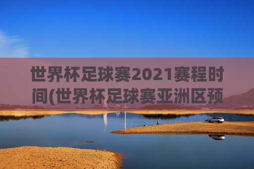 世界杯足球赛2021赛程时间(世界杯足球赛亚洲区预选赛中国队赛程)