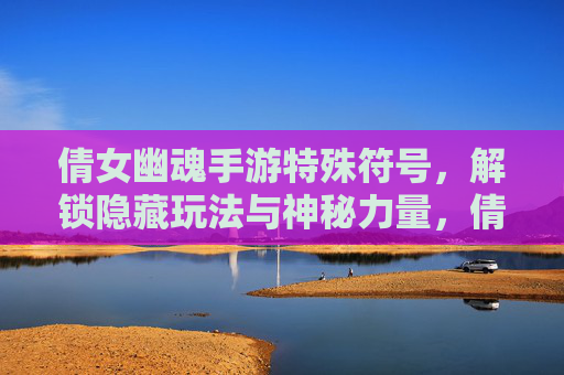 倩女幽魂手游特殊符号，解锁隐藏玩法与神秘力量，倩女幽魂手游特殊符号，解锁隐藏玩法与神秘力量