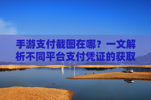 手游支付截图在哪?一文解析不同平台支付凭证的获取方法,手游支付截图在哪?一文解析不同平台支付凭证的获取方法