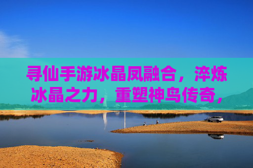 寻仙手游冰晶凤融合,淬炼冰晶之力,重塑神鸟传奇,寻仙手游冰晶凤融合,淬炼冰晶之力,重塑神鸟传奇