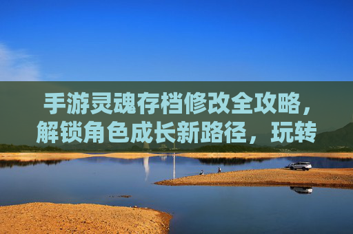 手游灵魂存档修改全攻略,解锁角色成长新路径,玩转游戏深度体验,手游灵魂存档修改全攻略,解锁角色成长新路径,玩转游戏深度体验