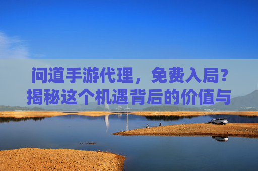 问道手游代理,免费入局?揭秘这个机遇背后的价值与机遇,你离手游创业成功只差一步,问道手游代理,免费入局?揭秘机遇与价值,手游创业成功的最后一步