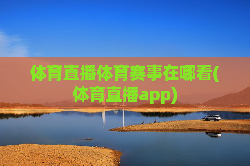 体育直播体育赛事在哪看(体育直播app)