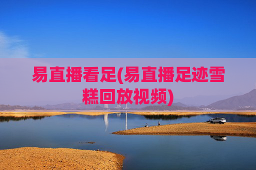 易直播看足(易直播足迹雪糕回放视频)