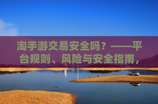 淘手游交易安全吗?——平台规则、风险与安全指南,淘手游交易安全吗?——平台规则、风险与安全指南