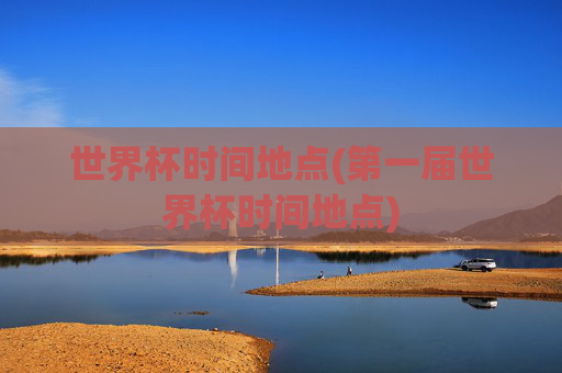 世界杯时间地点(第一届世界杯时间地点)