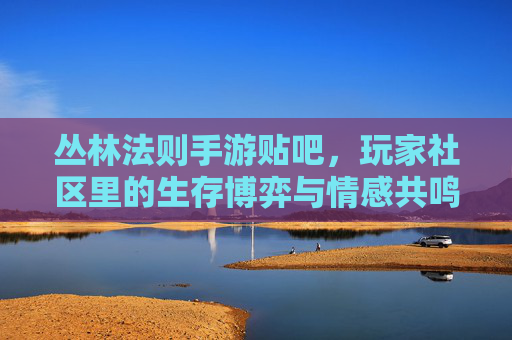 丛林法则手游贴吧，玩家社区里的生存博弈与情感共鸣，丛林法则手游贴吧，玩家社区里的生存博弈与情感共鸣
