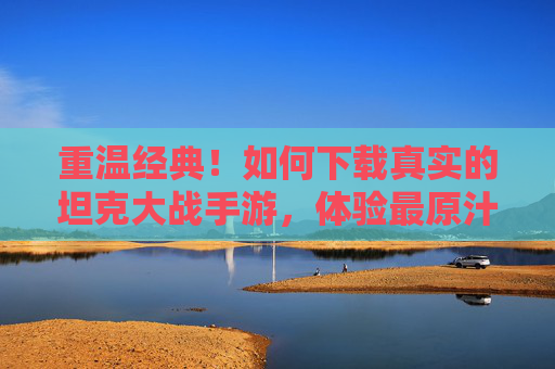 重温经典!如何下载真实的坦克大战手游,体验最原汁原味的战争激情,重温经典!真实坦克大战手游下载指南,体验最原汁原味的战争激情
