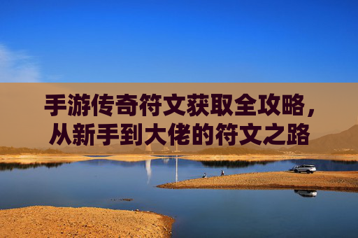 手游传奇符文获取全攻略,从新手到大佬的符文之路