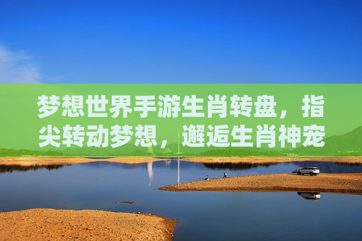 梦想世界手游生肖转盘,指尖转动梦想,邂逅生肖神宠的奇妙之旅,梦想世界手游生肖转盘,指尖转动梦想,邂逅生肖神宠的奇妙之旅