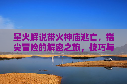 星火解说带火神庙逃亡，指尖冒险的解密之旅，技巧与激情的完美融合，星火解说点燃神庙逃亡，指尖解密冒险，技巧与激情的完美融合