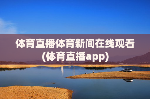 体育直播体育新间在线观看(体育直播app)