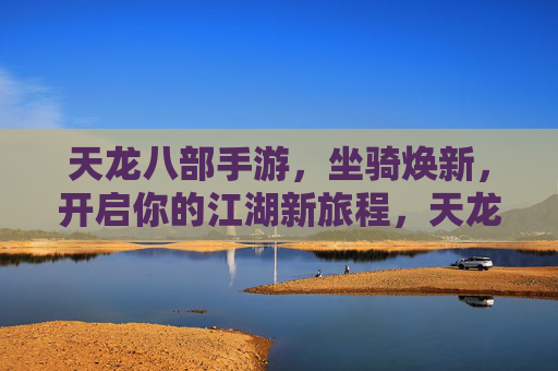 天龙八部手游，坐骑焕新，开启你的江湖新旅程，天龙八部手游，坐骑焕新，开启你的江湖新旅程