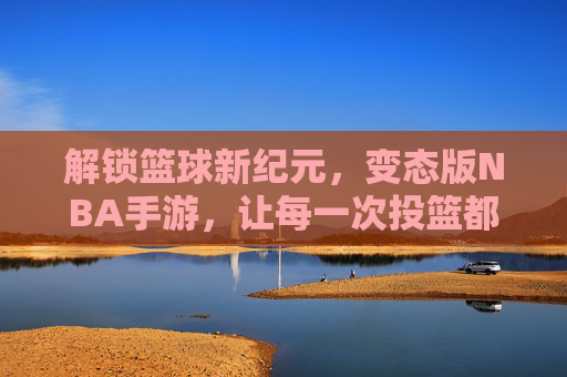 解锁篮球新纪元,变态版NBA手游,让每一次投篮都点燃激情与奇迹,解锁篮球新纪元,变态版NBA手游,每一次投篮点燃激情与奇迹
