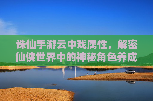 诛仙手游云中戏属性，解密仙侠世界中的神秘角色养成新篇章，诛仙手游云中戏属性解密，仙侠世界神秘角色养成新篇章