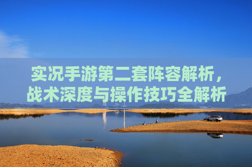 实况手游第二套阵容解析,战术深度与操作技巧全解析,实况手游第二套阵容解析,战术深度与操作技巧全解析