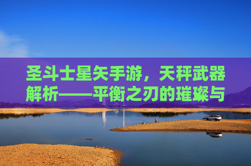 圣斗士星矢手游,天秤武器解析——平衡之刃的璀璨与挑战