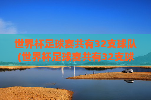 世界杯足球赛共有32支球队(世界杯足球赛共有32支球队对吗)