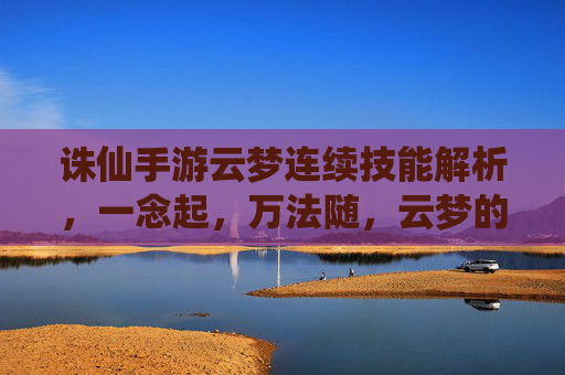 诛仙手游云梦连续技能解析,一念起,万法随,云梦的控场与爆发之道