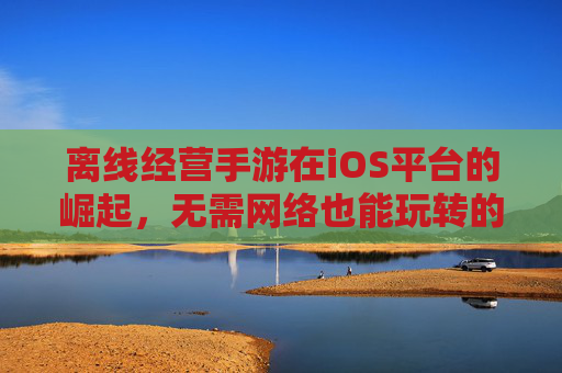 离线经营手游在iOS平台的崛起,无需网络也能玩转的休闲乐趣