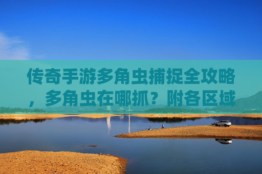 传奇手游多角虫捕捉全攻略,多角虫在哪抓?附各区域出没点详解,传奇手游多角虫捕捉全攻略,多角虫在哪抓?附各区域出没点详解