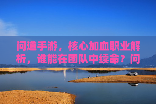 问道手游，核心加血职业解析，谁能在团队中续命？问道手游核心加血职业解析，谁能在团队中续命？